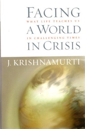 Item #12243 FACING A WORLD IN CRISIS: WHAT LIFE TEACHES US IN CHALLENGING TIMES. J. Krishnamurti