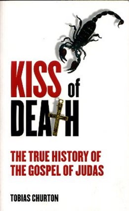 Item #13930 KISS OF DEATH: THE TRUE HISTORY OF THE GOSPEL OF JUDAS. Tobias Churton