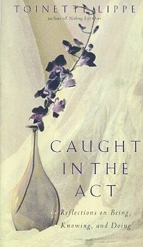 Item #16483 CAUGHT IN THE ACT: REFLECTIONS ON BEING, KNOWING, AND DOING. Toinette Lippe