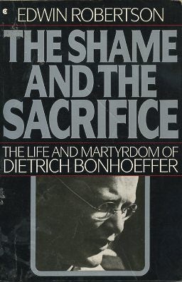 Item #16514 THE SHAME AND THE SACRIFICE: The Life and Martyrdom of Dietrich Bonhoeffer. Edwin...