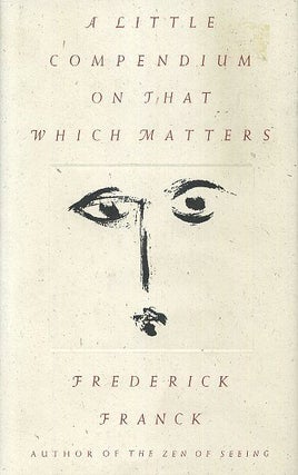 Item #17626 A LITTLE COMPENDIUM ON THAT WHICH MATTERS. Frederick Franck