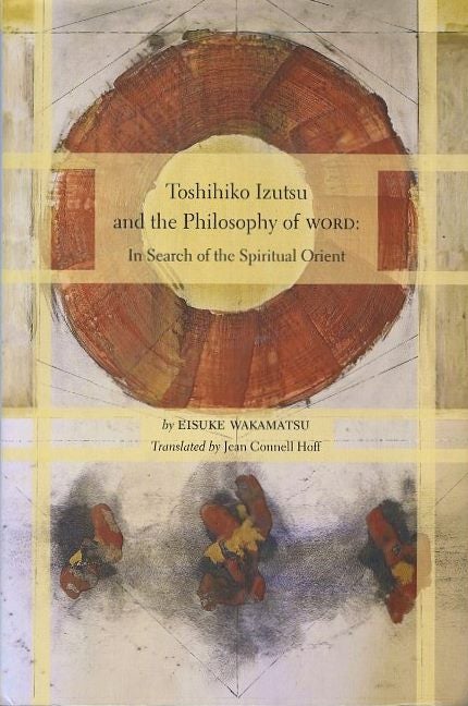 Item #18545 TOSHIHITKO IZUTSU AND THE PHILOSOPHY OF WORD: In Search of the Spiritual Orient. Eisuke Wakamatsu.