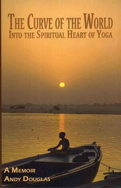 Item #18704 THE CURVE OF THE WORLD: Into the Spiritual Heart of Yoga. Andy Douglas.