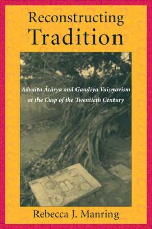 Item #18944 RECONSTRUCTING TRADITION: Advaita Acarya and Gaudiya Vaisnavism at the Cusp of the Twentieth Century. Rebecca J. Manring.