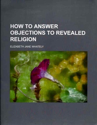 Item #19375 HOW TO ANSWER OBJECTIONS TO REVEALED RELIGION. Elizabeth Jane Whately