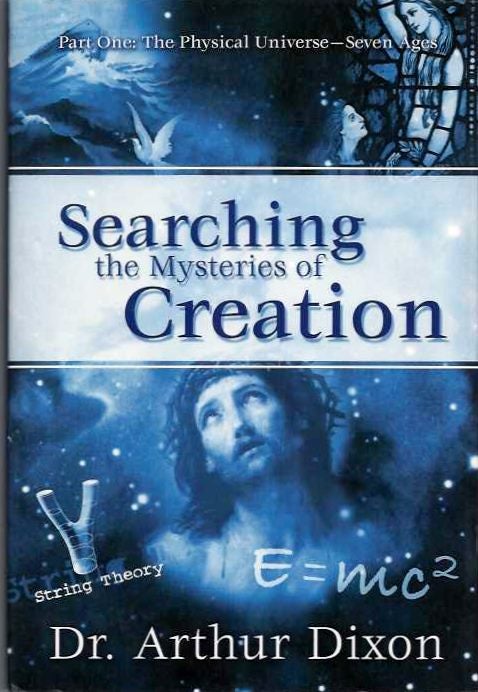 Item #20153 SEARCHING THE MYSTERIES OF CREATION: Part One: The Physical Universe - Seven Ages. Arthur Dixon.