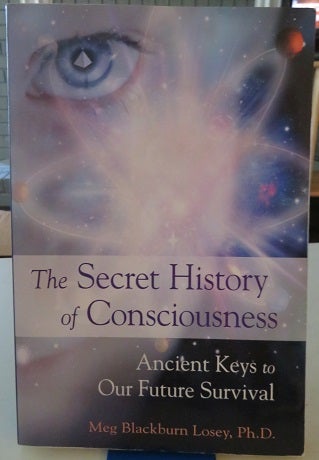 Item #20972 THE SECRET HISTORY OF CONSCIOUNESS: Ancient Keys to Our Future Survival. Meg Blackburn Losey.