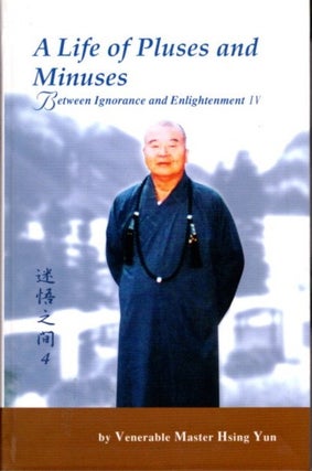 Item #21893 A LIFE OF PLUSES AND MINUSES: Between Ignorance and Enightenment IV. Hsing Yun