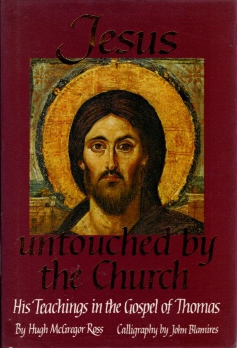 Item #21989 JESUS UNTOUCHED BY THE CHURCH.: His Teachings in the Gospel of Thomas. Hugh McGregor Ross.