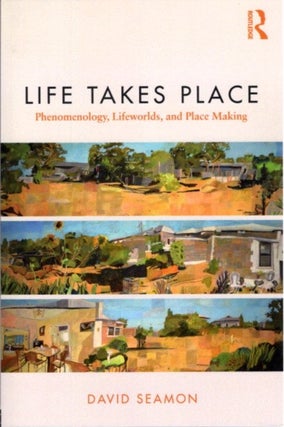 Item #23762 LIFE TAKES PLACE: Phenomenology, Lifeworlds, and Place Making. David Seamon