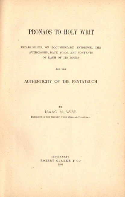 Item #23985 PRONAOS TO HOLY WRIT: Establishing, on Documentary Evidence, the Authorship, Date, Form, and Contents of each of its Books, and the Authenticity of the Pentateuch. Isaac M. Wise.