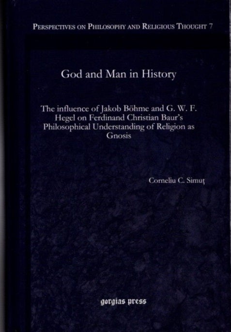 Item #24577 GOD AND MAN IN HISTORY: The Influence of Jakob Böhme and G. W. F. Hegel on Ferdinand Christian Baur's Philosophical Understanding of Religion as Gnosis. Corneliu C. Simut.