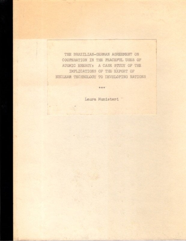 Item #24744 THE BRAZILIAN-GERMAN AGREEMENT ON COOPERATION IN THE BEACEFUL USES OF ATOMIC ENERGY: A Case Study of the Implications of the Export of Nuclear Technology to Developing Nations. Laura Munisteri.