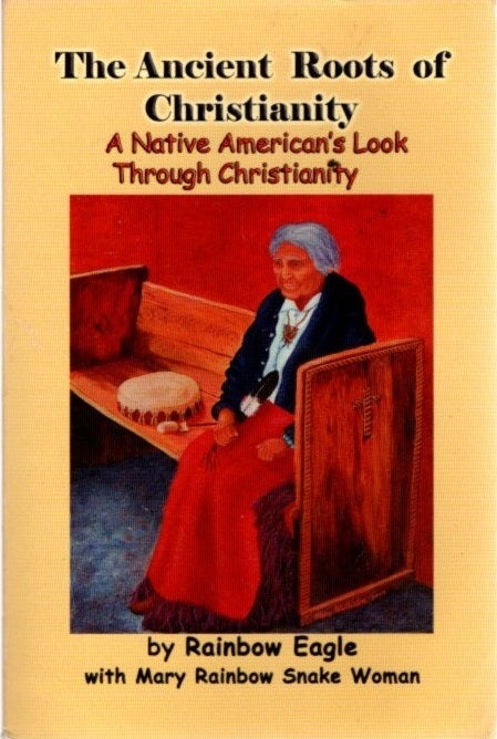 Item #24902 THE ANCIENT ROOTS OF CHRISTIANITY: A Native American's Look Through Christianity. Rainbow Eagle, Mary Rainbow Snake Woman.