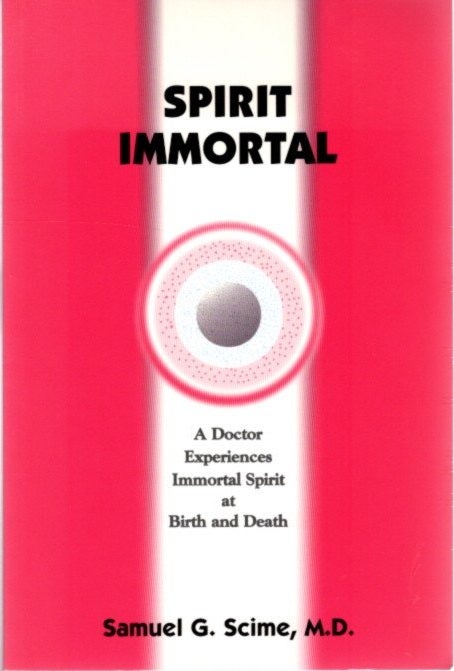Item #25635 SPIRIT IMMORTAL: A Doctor Experiences Immortal Spirit at Birth and Death. Samuel G. Scime.