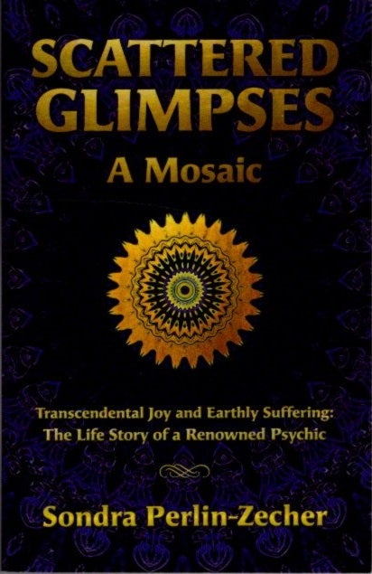 Item #25950 SCATTERED GLIMPSES: A MOSAIC: Transcendental Joy and Earthly Suffering: the Life Story of a Renowned Psychic. Sondra Perlin-Zecher.