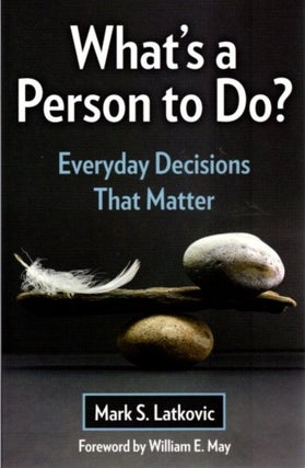Item #27285 WHAT'S A PERSON TO DO?: Everyday Decisions That Matter. Mark S. Latkovic