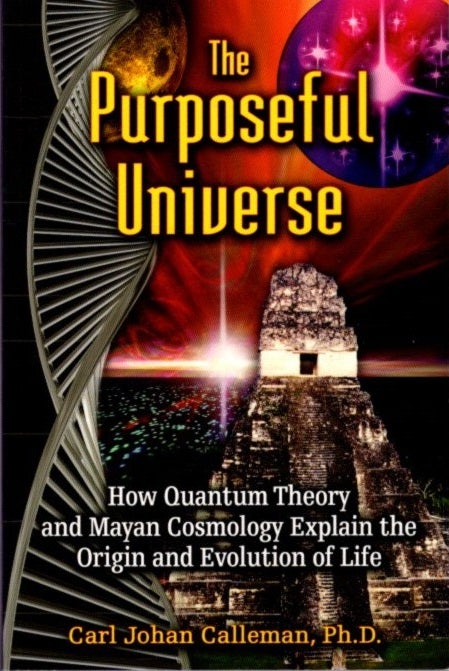 Item #27898 THE PURPOSEFUL UNIVERSE: How Quantum Theory and Mayan Cosmology Explain the Origin and Evolution of Life. Carl Johan Calleman.