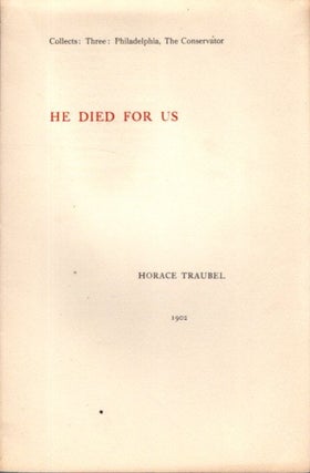 Item #28782 HE DIED FOR US: Collects: Three: Philadelphia, The Conservator. Horace Traubel