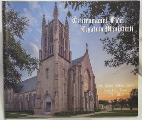 Item #28955 CENTRUMANNI FIDEI - LEGATUM MINISTERII: Holy Rosary Catholic Church, Rosenberg, Texas, 1911 - 2011. Bill Bartniski.