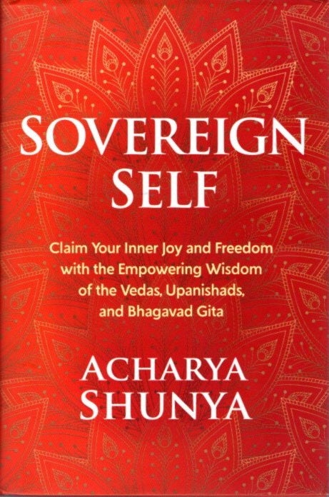 Item #29482 SOVEREIGN SELF: Claim Your Inner Joy and Freedom with the Empowering Wisdom of the Vedas, Upanishads, and Bhagavad Gita. Acharya Shunya.