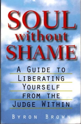 Item #6630 SOUL WITHOUT SHAME: A Guide to Liberating Yourself from the Judge Within. Byron Brown