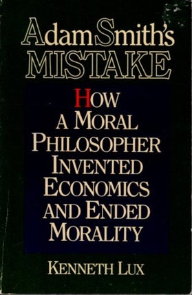 Item #6655 ADAM SMITH'S MISTAKE: How a Moral Philosopher Invented Economics and Ended Morality....
