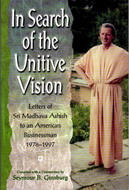 Item #7074 IN SEARCH OF THE UNITIVE VISION: LETTERS OF SRI MADHAVA ASHISH TO AN AMERICAN BUSINESSMAN 1978-1997. Seymour B. Ginsburg.