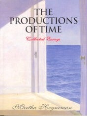 Item #7940 THE PRODUCTIONS OF TIME: COLLECTED ESSAYS. Martha Heyneman