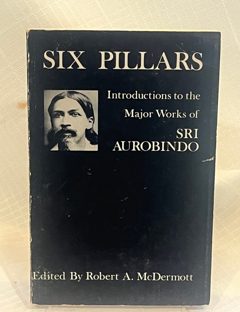 Item #81687 SIX PILLARS: Introductions to the Major Works of Sri Aurobindo. Robert A. McDermott.