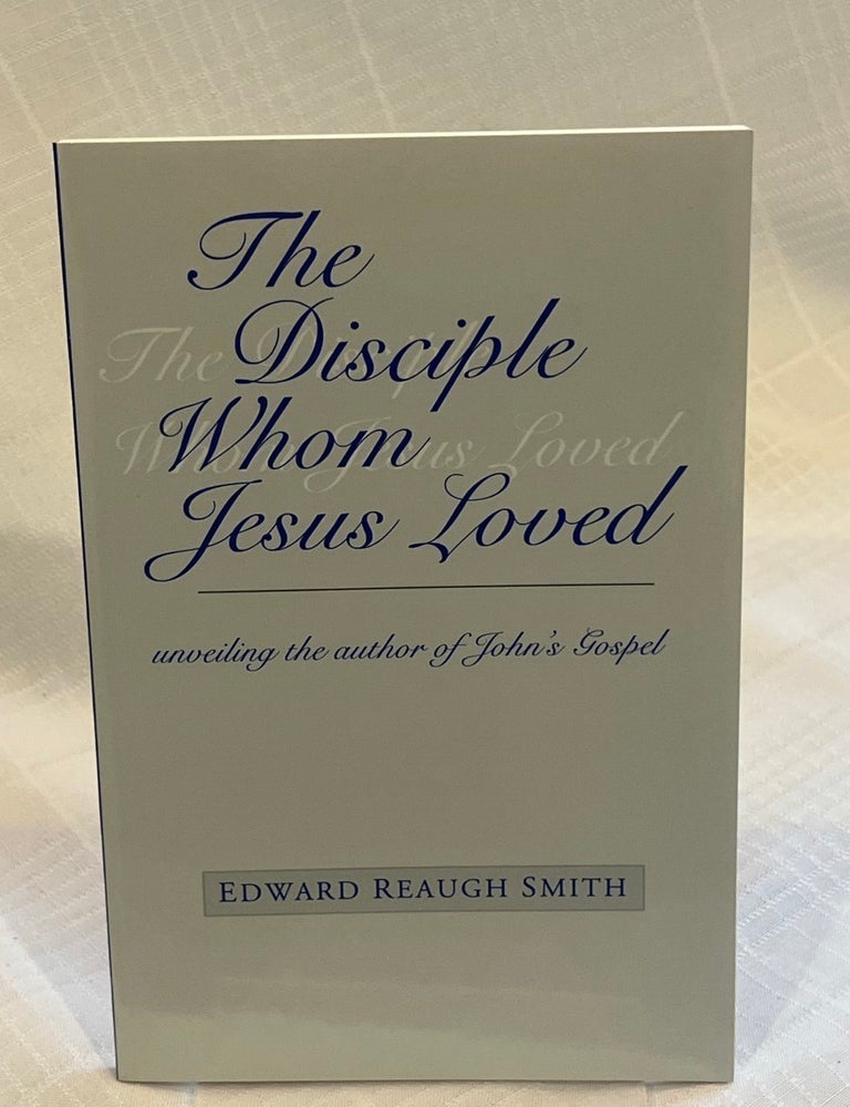 Item #81835 THE DISCIPLE WHOM JESUS, LOVED: unveiling the author of John's Gospel. Edward Reaugh Smith.