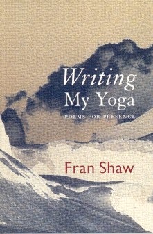 Item #9180 WRITING MY YOGA: POEMS FOR PRESENCE. Fran Shaw